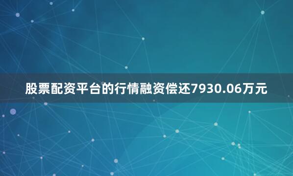 股票配资平台的行情融资偿还7930.06万元