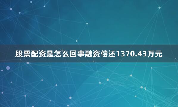 股票配资是怎么回事融资偿还1370.43万元