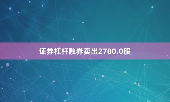 证券杠杆融券卖出2700.0股