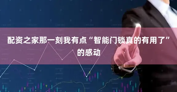 配资之家那一刻我有点“智能门锁真的有用了”的感动