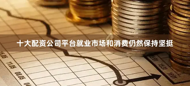 十大配资公司平台就业市场和消费仍然保持坚挺