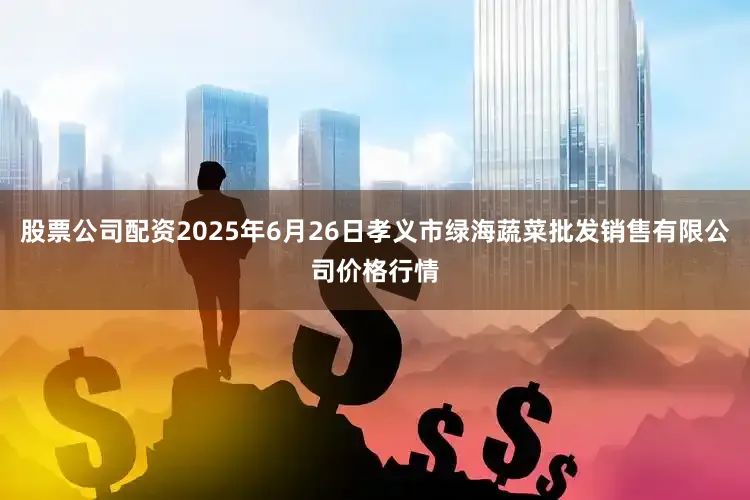 股票公司配资2025年6月26日孝义市绿海蔬菜批发销售有限公司价格行情