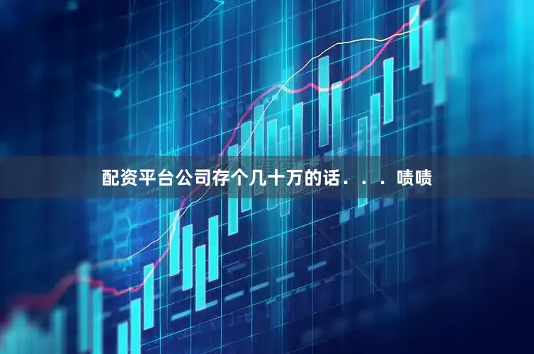 配资平台公司存个几十万的话．．．啧啧