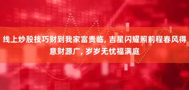 线上炒股技巧财到我家富贵临, 吉星闪耀照前程春风得意财源广, 岁岁无忧福满庭