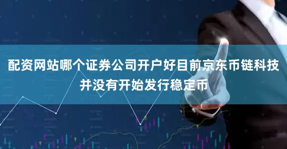 配资网站哪个证券公司开户好目前京东币链科技并没有开始发行稳定币