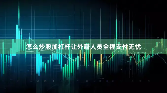 怎么炒股加杠杆让外籍人员全程支付无忧