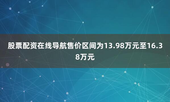 股票配资在线导航售价区间为13.98万元至16.38万元