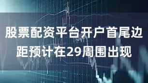 股票配资平台开户首尾边距预计在29周围出现