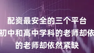 配资最安全的三个平台但部分初中和高中学科的老师却依然紧缺