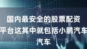 国内最安全的股票配资平台这其中就包括小鹏汽车