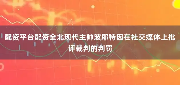 配资平台配资全北现代主帅波耶特因在社交媒体上批评裁判的判罚