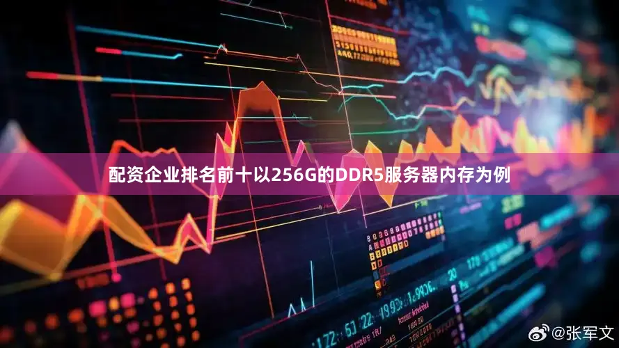 配资企业排名前十以256G的DDR5服务器内存为例